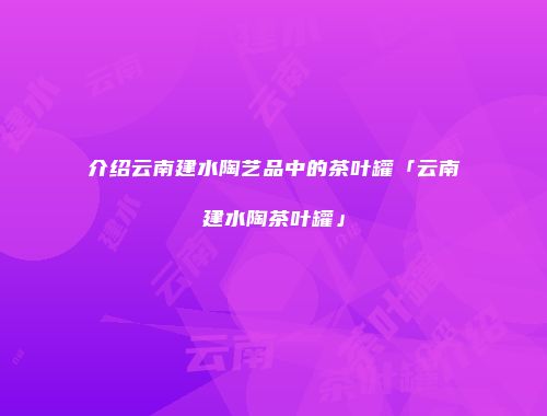介绍云南建水陶艺品中的茶叶罐「云南建水陶茶叶罐」