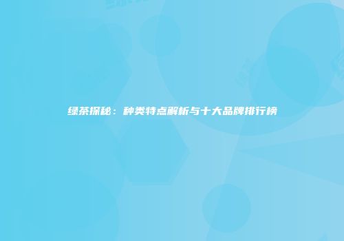 绿茶探秘：种类特点解析与十大品牌排行榜