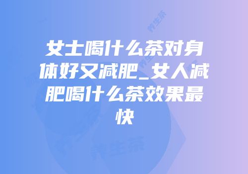 女士喝什么茶对身体好又减肥_女人减肥喝什么茶效果最快