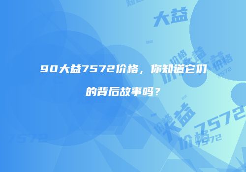 90大益7572价格，你知道它们的背后故事吗？