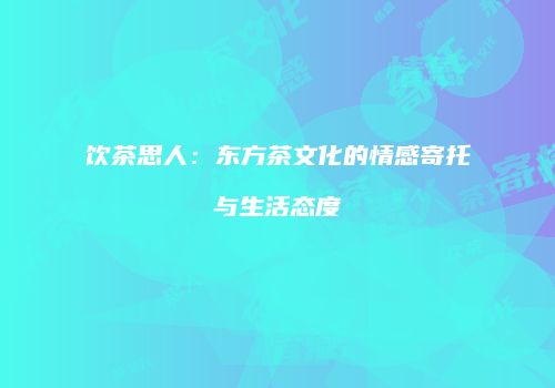 饮茶思人：东方茶文化的情感寄托与生活态度