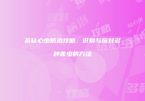 茶钻心虫防治攻略：识别与应对多种害虫的方法