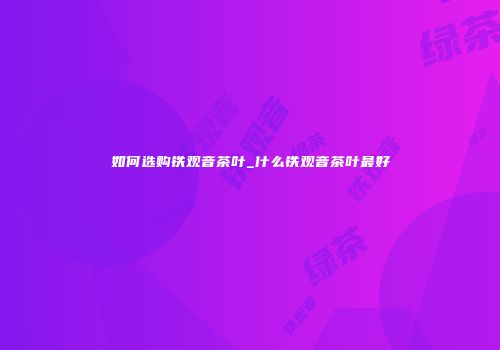 如何选购铁观音茶叶_什么铁观音茶叶最好