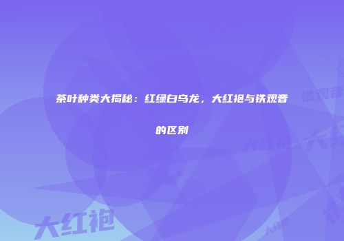 茶叶种类大揭秘：红绿白乌龙，大红袍与铁观音的区别