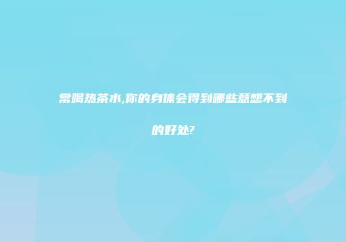 常喝热茶水,你的身体会得到哪些意想不到的好处?