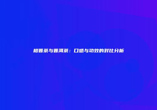 柑普茶与普洱茶：口感与功效的对比分析