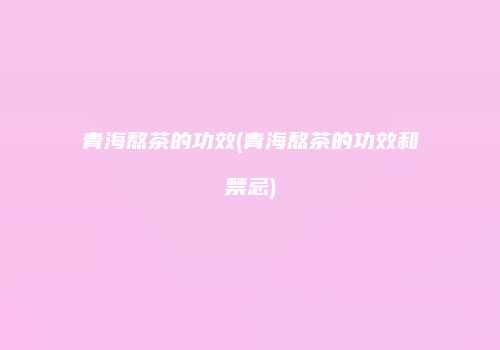 青海熬茶的功效(青海熬茶的功效和禁忌)