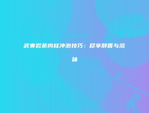 武夷岩茶肉桂冲泡技巧：尽享醇香与滋味