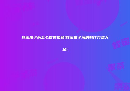 蜂蜜柚子茶怎么做的视频(蜂蜜柚子茶的制作方法大全)