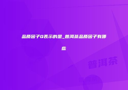 品质因子Q表示的是_普洱茶品质因子有哪些