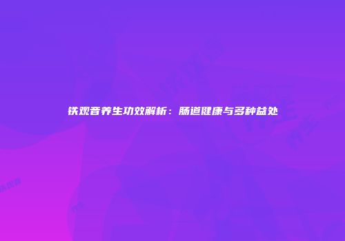 铁观音养生功效解析：肠道健康与多种益处