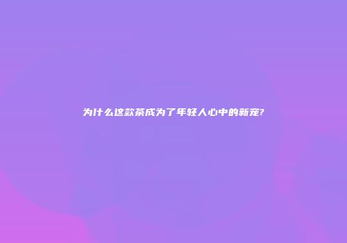 为什么这款茶成为了年轻人心中的新宠?