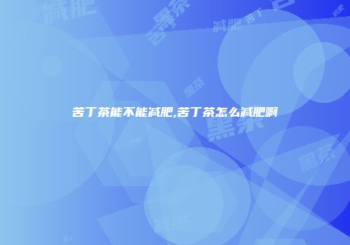 苦丁茶能不能减肥,苦丁茶怎么减肥啊