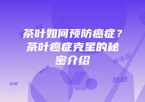 茶叶如何预防癌症？茶叶癌症克星的秘密介绍