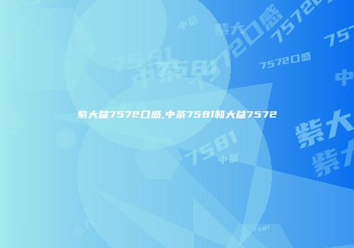 紫大益7572口感,中茶7581和大益7572