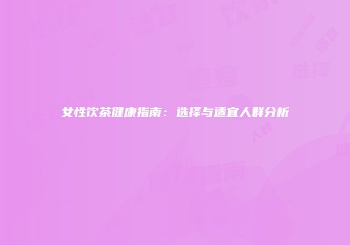 女性饮茶健康指南：选择与适宜人群分析
