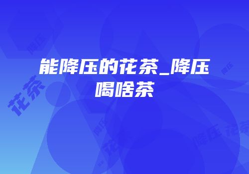 能降压的花茶_降压喝啥茶