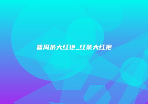 普洱茶大红袍_红茶大红袍
