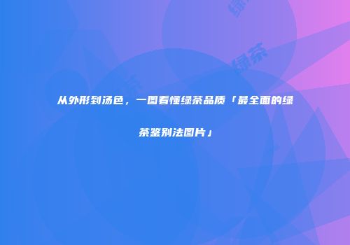 从外形到汤色，一图看懂绿茶品质「最全面的绿茶鉴别法图片」