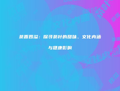 茶香四溢：探寻茶叶的甜味、文化内涵与健康影响