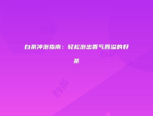 白茶冲泡指南：轻松泡出香气四溢的好茶