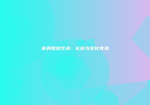 茶具摆放艺术：礼仪与文化传承