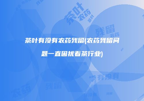 茶叶有没有农药残留(农药残留问题一直困扰着茶行业)