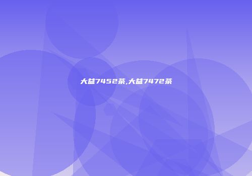 大益7452茶,大益7472茶