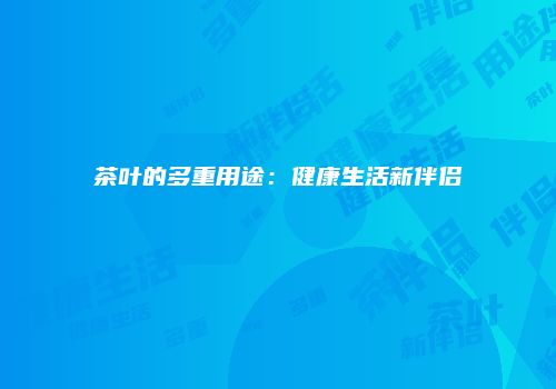 茶叶的多重用途：健康生活新伴侣
