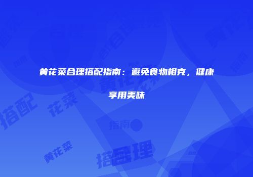 黄花菜合理搭配指南：避免食物相克，健康享用美味