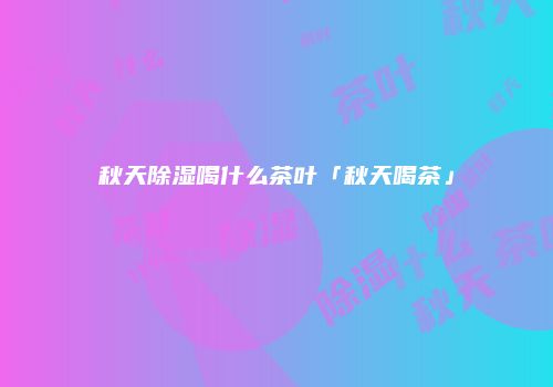 秋天除湿喝什么茶叶「秋天喝茶」