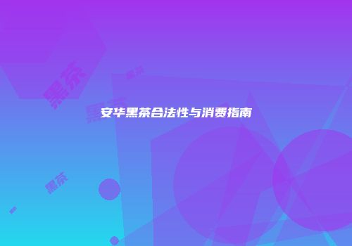 安华黑茶合法性与消费指南