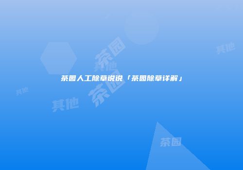 茶园人工除草说说「茶园除草详解」