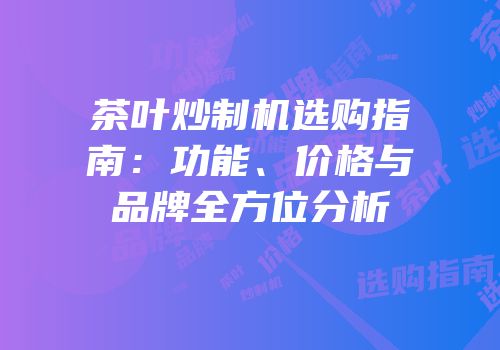 茶叶炒制机选购指南：功能、价格与品牌全方位分析