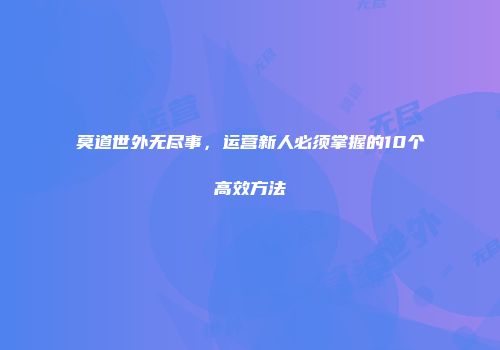 莫道世外无尽事，运营新人必须掌握的10个高效方法