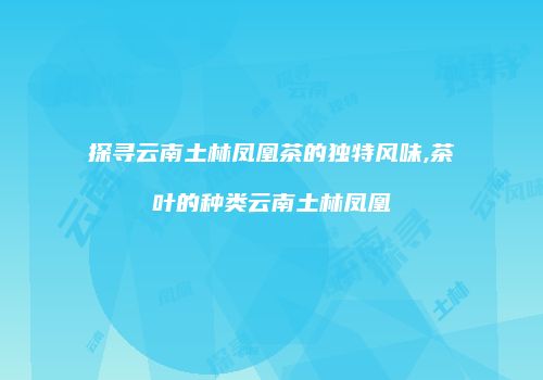 探寻云南土林凤凰茶的独特风味,茶叶的种类云南土林凤凰