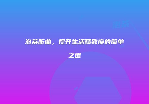 泡茶听曲，提升生活精致度的简单之道