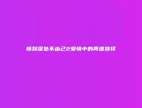 情到深处不由己2爱情中的两难抉择