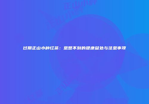 过期正山小种红茶：意想不到的健康益处与注意事项