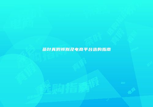 茶叶真假辨别及电商平台选购指南