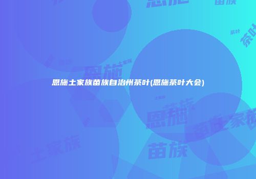恩施土家族苗族自治州茶叶(恩施茶叶大会)