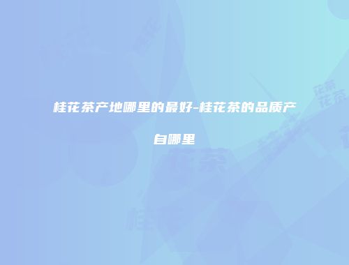 桂花茶产地哪里的最好-桂花茶的品质产自哪里