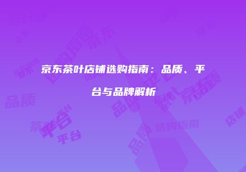 京东茶叶店铺选购指南：品质、平台与品牌解析