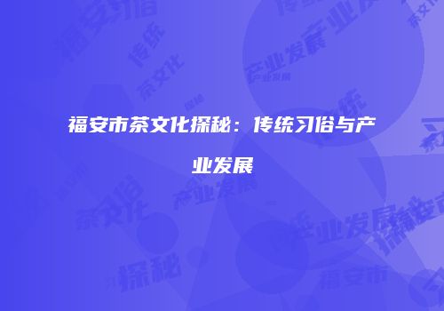 福安市茶文化探秘：传统习俗与产业发展