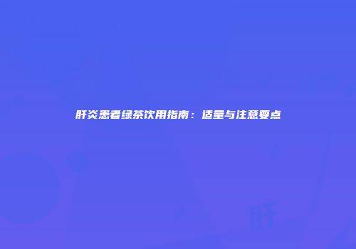 肝炎患者绿茶饮用指南：适量与注意要点