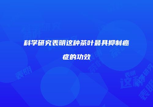 科学研究表明这种茶叶最具抑制癌症的功效