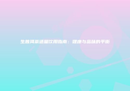 生普洱茶适量饮用指南：健康与品味的平衡