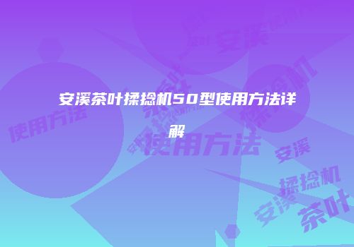 安溪茶叶揉捻机50型使用方法详解
