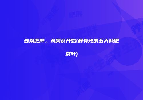 告别肥胖，从喝茶开始(最有效的五大减肥茶叶)