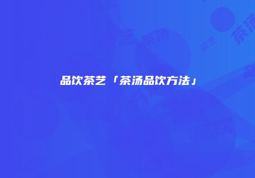 品饮茶艺「茶汤品饮方法」